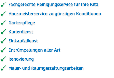 Fachgerechte Reinigungsservice für Ihre Kita  Hausmeisterservice zu günstigen Konditionen  Gartenpflege  Kurierdienst  Einkaufsdienst  Entrümpelungen aller Art  Renovierung  Maler- und Raumgestaltungsarbeiten 